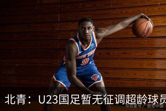 北青：U23国足暂无征调超龄球员计划，不排除以全适龄参加亚运会